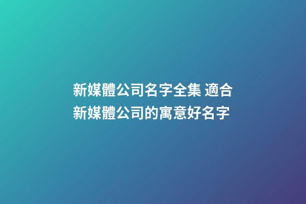 新媒體公司名字全集 適合新媒體公司的寓意好名字-第1張-公司起名-玄機派